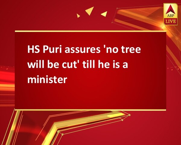 HS Puri assures 'no tree will be cut' till he is a minister HS Puri assures 'no tree will be cut' till he is a minister