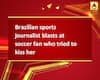 Brazilian sports journalist blasts at soccer fan who tried to kiss her
