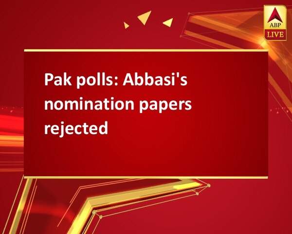 Pak polls: Abbasi's nomination papers rejected Pak polls: Abbasi's nomination papers rejected