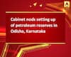 Cabinet nods setting up of petroleum reserves in Odisha, Karnataka