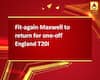 Fit-again Maxwell to return for one-off England T20I