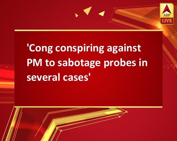 'Cong conspiring against PM to sabotage probes in several cases' 'Cong conspiring against PM to sabotage probes in several cases'