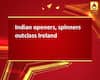 Indian openers, spinners outclass Ireland