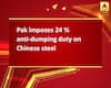 Pak imposes 24 % anti-dumping duty on Chinese steel