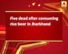 Five dead after consuming rice beer in Jharkhand
