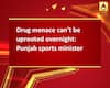 Drug menace can\'t be uprooted overnight: Punjab sports minister