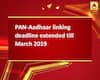 PAN-Aadhaar linking deadline extended till March 2019
