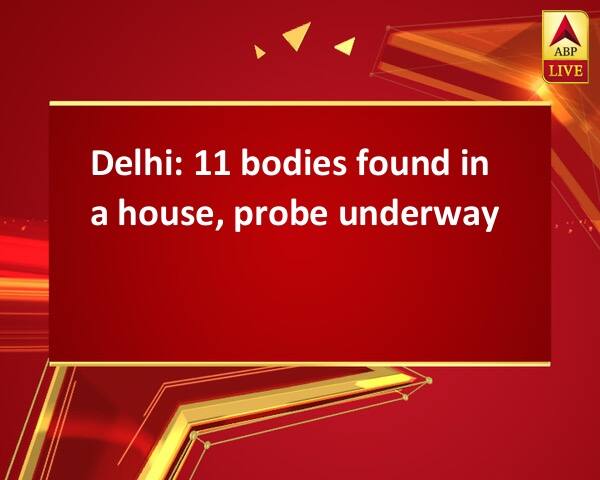 Delhi: 11 bodies found in a house, probe underway Delhi: 11 bodies found in a house, probe underway Delhi: 11 bodies found in a house, probe underway