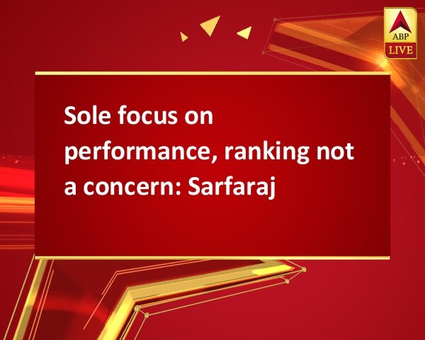 Sole focus on performance, ranking not a concern: Sarfaraj Sole focus on performance, ranking not a concern: Sarfaraj