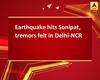 Earthquake hits Sonipat, tremors felt in Delhi-NCR