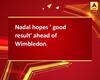 Nadal hopes \' good result\' ahead of Wimbledon