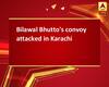 Bilawal Bhutto\'s convoy attacked in Karachi