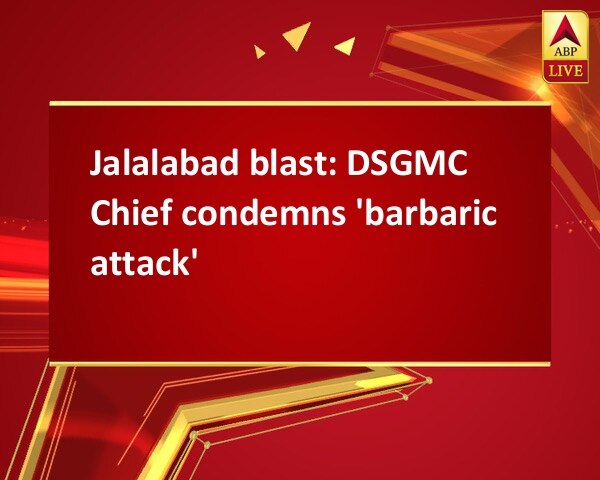 Jalalabad blast: DSGMC Chief condemns 'barbaric attack' Jalalabad blast: DSGMC Chief condemns 'barbaric attack'