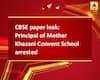 CBSE paper leak: Principal of Mother Khazani Convent School arrested