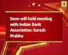 Soon will hold meeting with Indian Bank Association: Suresh Prabhu