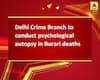 Delhi Crime Branch to conduct psychological autopsy in Burari deaths