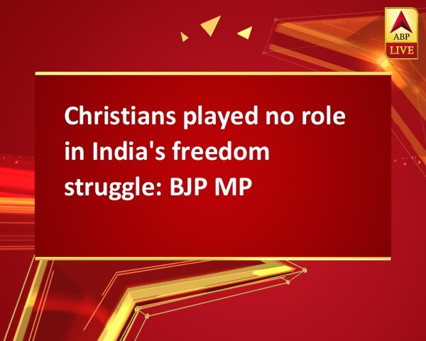 Christians played no role in India's freedom struggle: BJP MP Christians played no role in India's freedom struggle: BJP MP