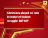 Christians played no role in India\'s freedom struggle: BJP MP
