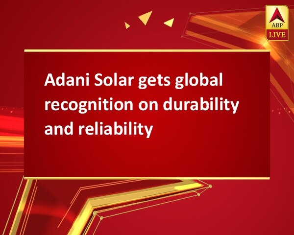 Adani Solar gets global recognition on durability and reliability Adani Solar gets global recognition on durability and reliability