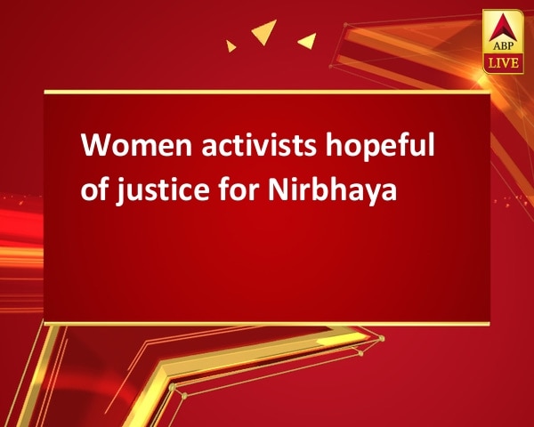 Women activists hopeful of justice for Nirbhaya Women activists hopeful of justice for Nirbhaya