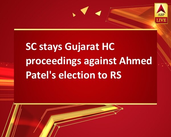 SC stays Gujarat HC proceedings against Ahmed Patel's election to RS SC stays Gujarat HC proceedings against Ahmed Patel's election to RS