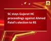 SC stays Gujarat HC proceedings against Ahmed Patel\'s election to RS