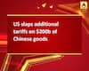 US slaps additional tariffs on $200b of Chinese goods