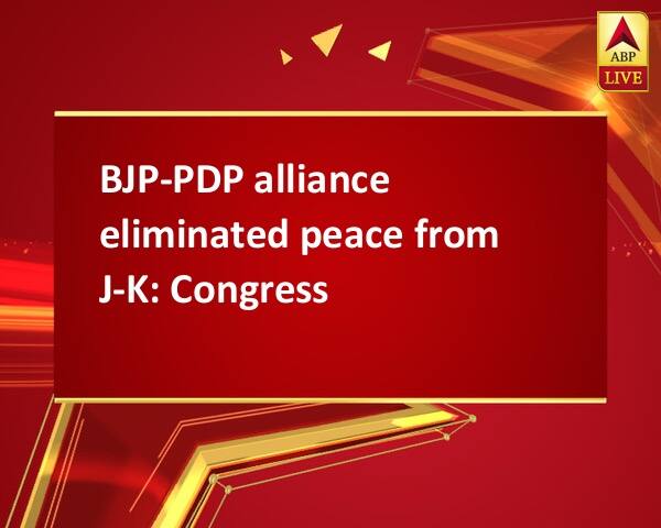 BJP-PDP alliance eliminated peace from J-K: Congress BJP-PDP alliance eliminated peace from J-K: Congress