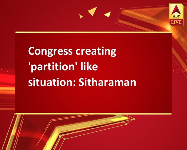Congress creating 'partition' like situation: Sitharaman Congress creating 'partition' like situation: Sitharaman
