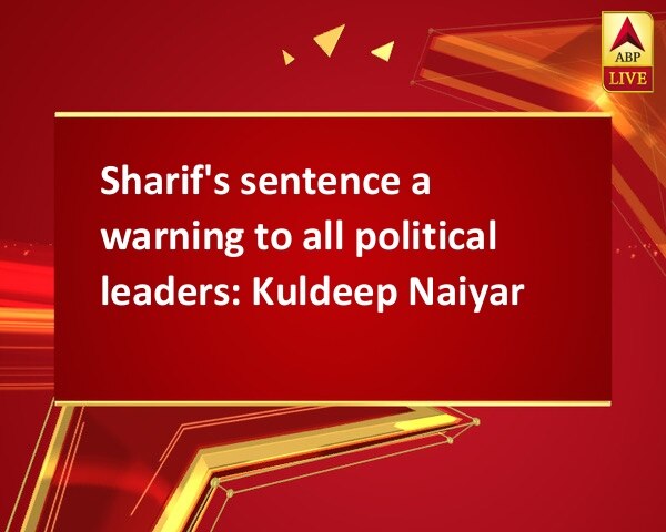 Sharif's sentence a warning to all political leaders: Kuldeep Naiyar Sharif's sentence a warning to all political leaders: Kuldeep Naiyar