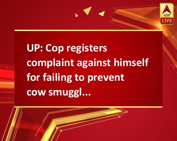 UP: Cop registers complaint against himself for failing to prevent cow smuggling UP: Cop registers complaint against himself for failing to prevent cow smuggling