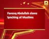 Farooq Abdullah slams lynching of Muslims 