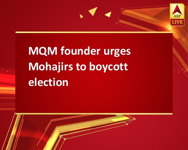 MQM founder urges Mohajirs to boycott election MQM founder urges Mohajirs to boycott election