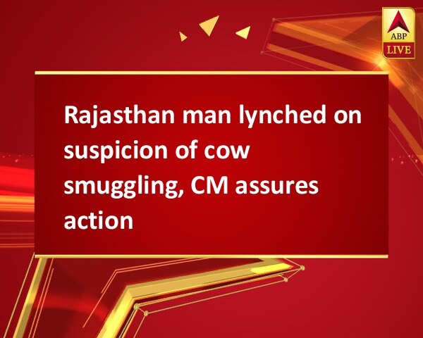 Rajasthan man lynched on suspicion of cow smuggling, CM assures action Rajasthan man lynched on suspicion of cow smuggling, CM assures action