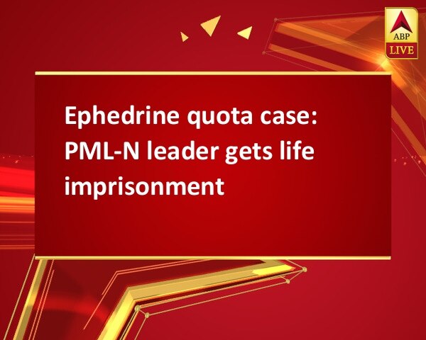 Ephedrine quota case: PML-N leader gets life imprisonment Ephedrine quota case: PML-N leader gets life imprisonment