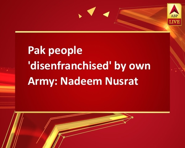 Pak people 'disenfranchised' by own Army: Nadeem Nusrat Pak people 'disenfranchised' by own Army: Nadeem Nusrat