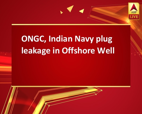 ONGC, Indian Navy plug leakage in Offshore Well ONGC, Indian Navy plug leakage in Offshore Well