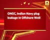 ONGC, Indian Navy plug leakage in Offshore Well
