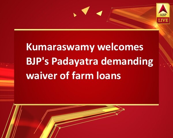 Kumaraswamy welcomes BJP's Padayatra demanding waiver of farm loans Kumaraswamy welcomes BJP's Padayatra demanding waiver of farm loans