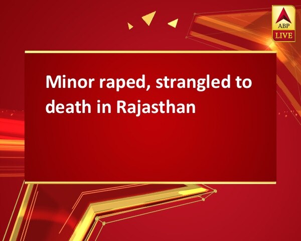 Minor raped, strangled to death in Rajasthan Minor raped, strangled to death in Rajasthan