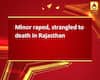 Minor raped, strangled to death in Rajasthan