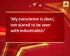 \'My conscience is clear, not scared to be seen with industrialists\'