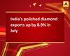 India\'s polished diamond exports up by 8.9% in July