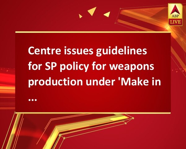 Centre issues guidelines for SP policy for weapons production under 'Make in India' Centre issues guidelines for SP policy for weapons production under 'Make in India'