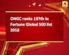 ONGC ranks 197th in Fortune Global 500 list 2018