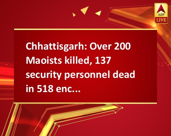 Chhattisgarh: Over 200 Maoists killed, 137 security personnel dead in 518 encounter conducted in 2 yrs Chhattisgarh: Over 200 Maoists killed, 137 security personnel dead in 518 encounter conducted in 2 yrs