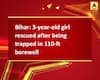 Bihar: 3-year-old girl rescued after being trapped in 110-ft borewell