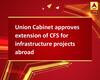 Union Cabinet approves extension of CFS for infrastructure projects abroad