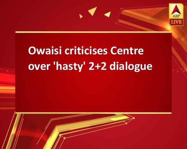 Owaisi criticises Centre over 'hasty' 2+2 dialogue Owaisi criticises Centre over 'hasty' 2+2 dialogue