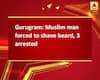 Gurugram: Muslim man forced to shave beard, 3 arrested